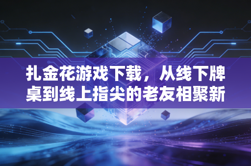 扎金花游戏下载，从线下牌桌到线上指尖的老友相聚新方式