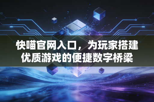 快喵官网入口，为玩家搭建优质游戏的便捷数字桥梁