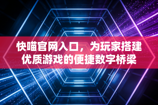 快喵官网入口，为玩家搭建优质游戏的便捷数字桥梁
