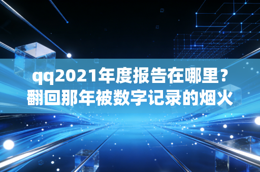 qq2021年度报告在哪里？翻回那年被数字记录的烟火日常
