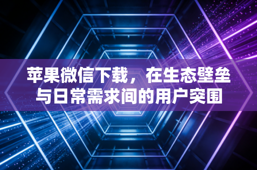 苹果微信下载，在生态壁垒与日常需求间的用户突围