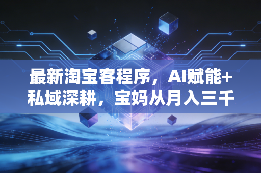 最新淘宝客程序，AI赋能+私域深耕，宝妈从月入三千到五万的逆袭密码