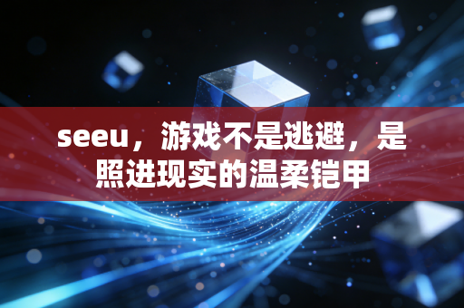 seeu，游戏不是逃避，是照进现实的温柔铠甲