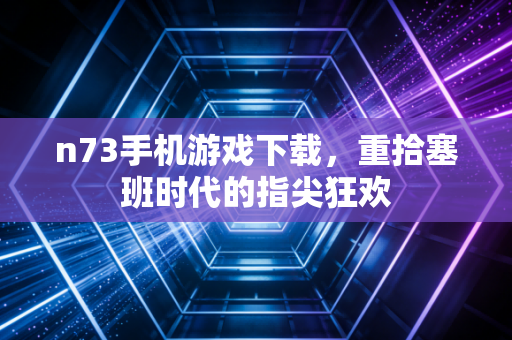 n73手机游戏下载，重拾塞班时代的指尖狂欢