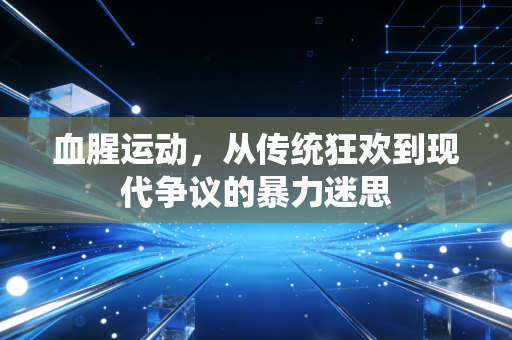 血腥运动，从传统狂欢到现代争议的暴力迷思