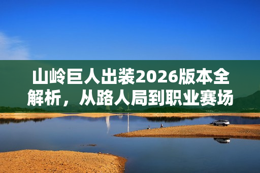 山岭巨人出装2026版本全解析，从路人局到职业赛场的最优选择