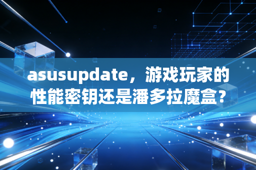 asusupdate，游戏玩家的性能密钥还是潘多拉魔盒？