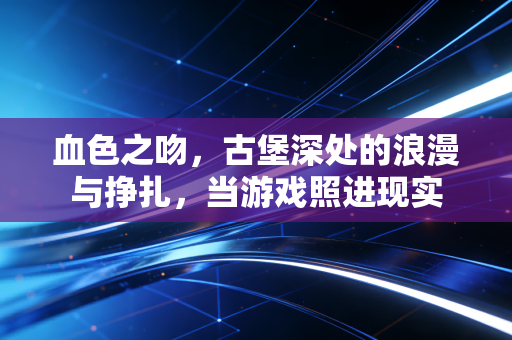 血色之吻，古堡深处的浪漫与挣扎，当游戏照进现实