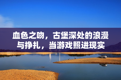 血色之吻，古堡深处的浪漫与挣扎，当游戏照进现实