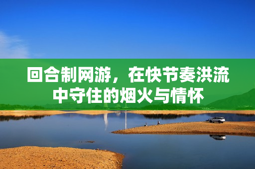回合制网游，在快节奏洪流中守住的烟火与情怀