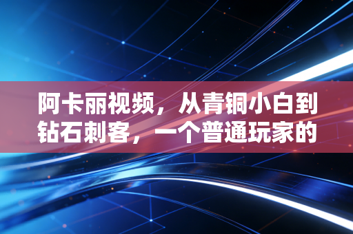 阿卡丽视频，从青铜小白到钻石刺客，一个普通玩家的逆袭启示录