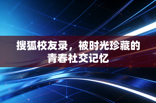 搜狐校友录，被时光珍藏的青春社交记忆