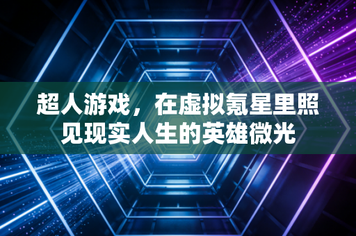 超人游戏，在虚拟氪星里照见现实人生的英雄微光