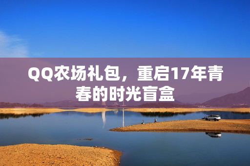 QQ农场礼包，重启17年青春的时光盲盒
