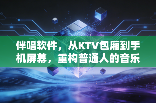 伴唱软件，从KTV包厢到手机屏幕，重构普通人的音乐表达场景