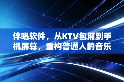 伴唱软件，从KTV包厢到手机屏幕，重构普通人的音乐表达场景