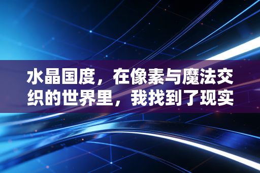 水晶国度，在像素与魔法交织的世界里，我找到了现实缺失的创造感
