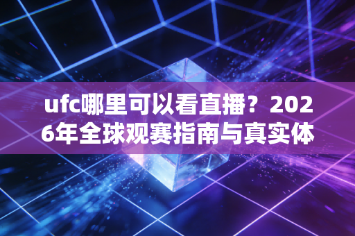 ufc哪里可以看直播？2026年全球观赛指南与真实体验分享