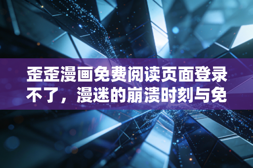 歪歪漫画免费阅读页面登录不了，漫迷的崩溃时刻与免费漫画行业的现实困境