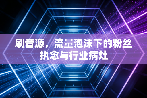 刷音源，流量泡沫下的粉丝执念与行业病灶