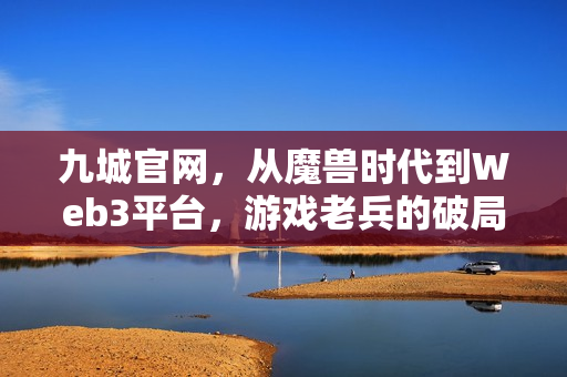 九城官网，从魔兽时代到Web3平台，游戏老兵的破局新生
