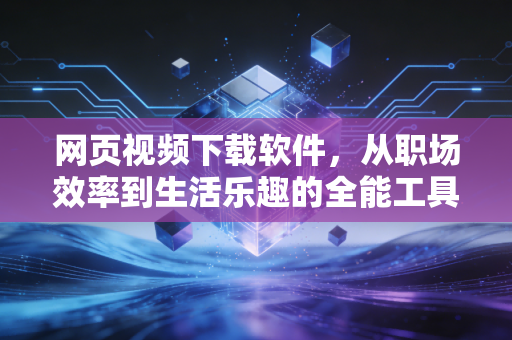 网页视频下载软件，从职场效率到生活乐趣的全能工具指南