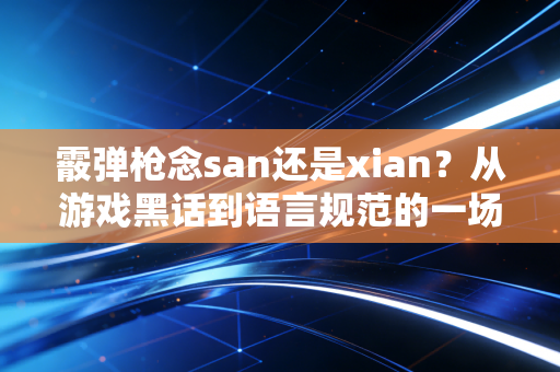 霰弹枪念san还是xian？从游戏黑话到语言规范的一场读音之争