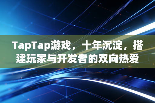 TapTap游戏，十年沉淀，搭建玩家与开发者的双向热爱桥梁