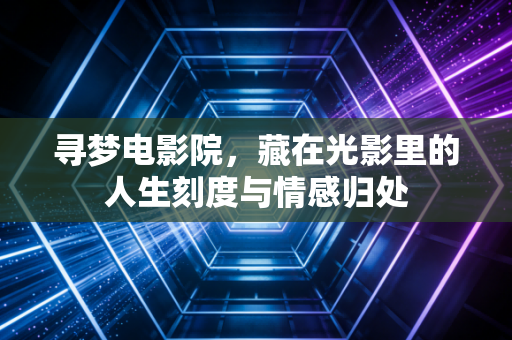 寻梦电影院，藏在光影里的人生刻度与情感归处