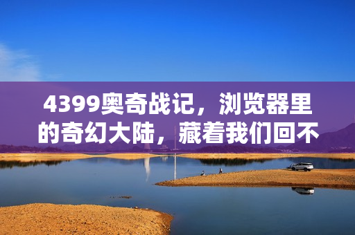 4399奥奇战记，浏览器里的奇幻大陆，藏着我们回不去的童年