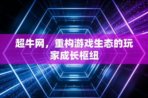超牛网，重构游戏生态的玩家成长枢纽