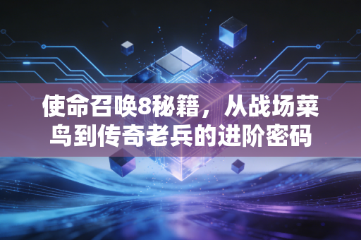 使命召唤8秘籍，从战场菜鸟到传奇老兵的进阶密码