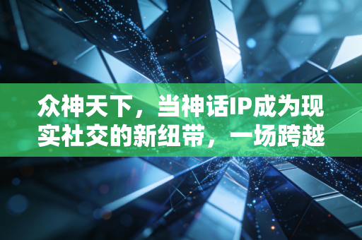 众神天下，当神话IP成为现实社交的新纽带，一场跨越次元的文化共振