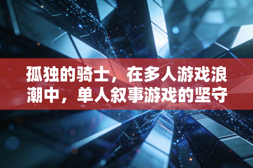 孤独的骑士，在多人游戏浪潮中，单人叙事游戏的坚守与治愈力量