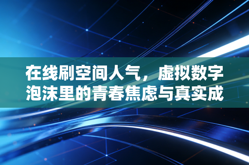 在线刷空间人气，虚拟数字泡沫里的青春焦虑与真实成长