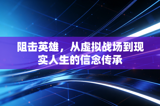 阻击英雄，从虚拟战场到现实人生的信念传承