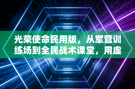 光荣使命民用版，从军营训练场到全民战术课堂，用虚拟战场浇筑英雄情怀