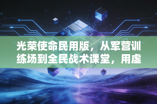 光荣使命民用版，从军营训练场到全民战术课堂，用虚拟战场浇筑英雄情怀