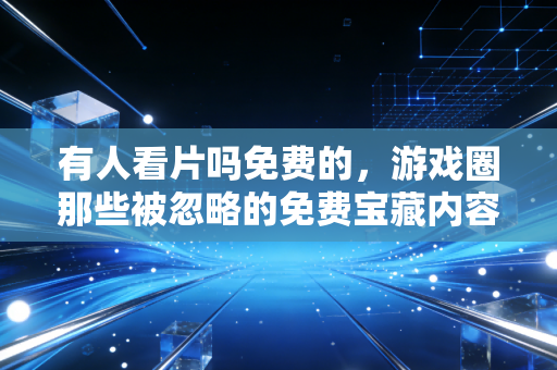 有人看片吗免费的，游戏圈那些被忽略的免费宝藏内容