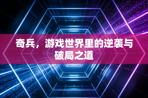 奇兵，游戏世界里的逆袭与破局之道