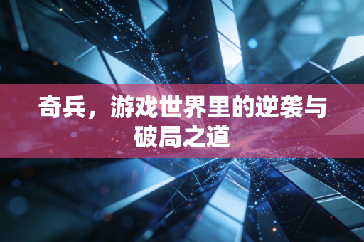 奇兵，游戏世界里的逆袭与破局之道