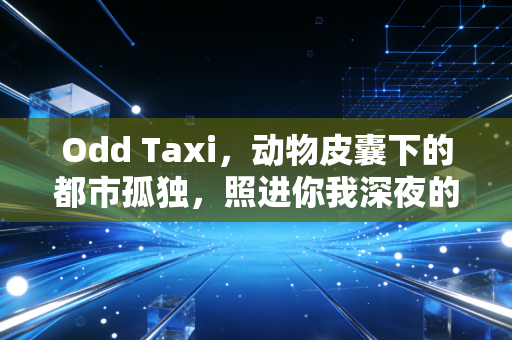 Odd Taxi，动物皮囊下的都市孤独，照进你我深夜的计程车