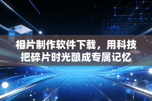 相片制作软件下载，用科技把碎片时光酿成专属记忆