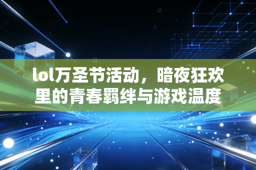lol万圣节活动，暗夜狂欢里的青春羁绊与游戏温度