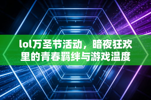 lol万圣节活动，暗夜狂欢里的青春羁绊与游戏温度