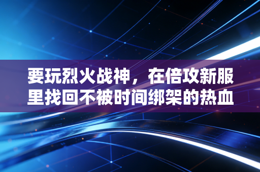 要玩烈火战神，在倍攻新服里找回不被时间绑架的热血