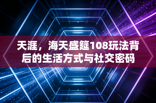 天涯，海天盛筵108玩法背后的生活方式与社交密码