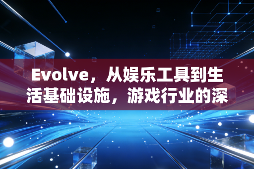 Evolve，从娱乐工具到生活基础设施，游戏行业的深度进化