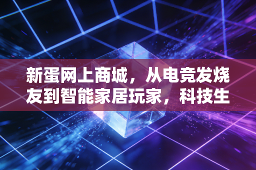 新蛋网上商城，从电竞发烧友到智能家居玩家，科技生活的精准服务者