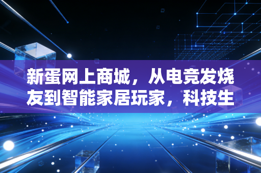 新蛋网上商城，从电竞发烧友到智能家居玩家，科技生活的精准服务者
